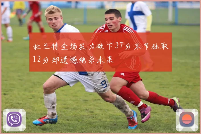 杜兰特全场发力砍下37分末节独取12分却遗憾绝杀未果