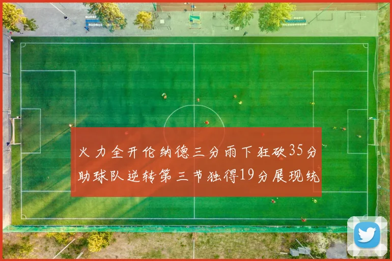 火力全开伦纳德三分雨下狂砍35分助球队逆转第三节独得19分展现统治力