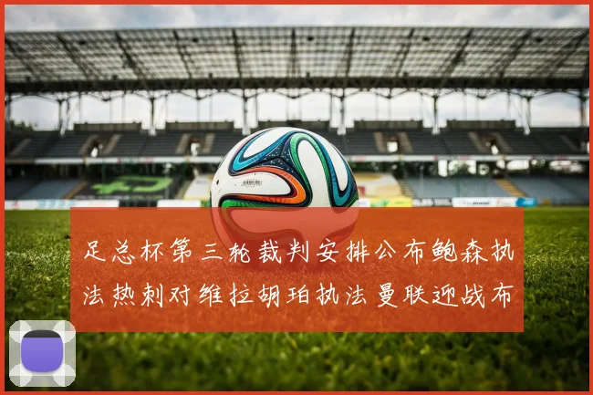 足总杯第三轮裁判安排公布鲍森执法热刺对维拉胡珀执法曼联迎战布莱顿