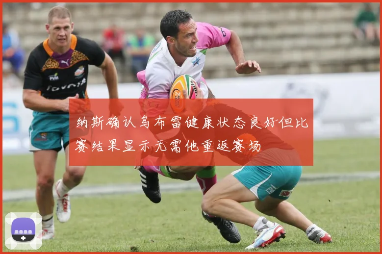 纳斯确认乌布雷健康状态良好但比赛结果显示无需他重返赛场