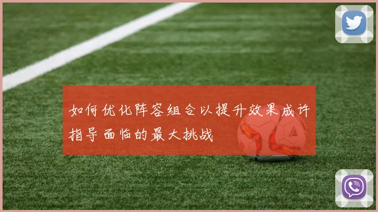 如何优化阵容组合以提升效果成许指导面临的最大挑战