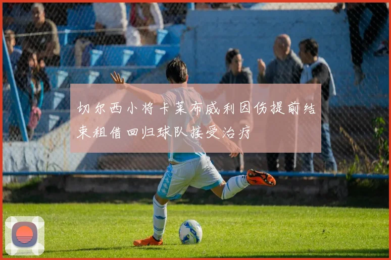 切尔西小将卡莱布威利因伤提前结束租借回归球队接受治疗