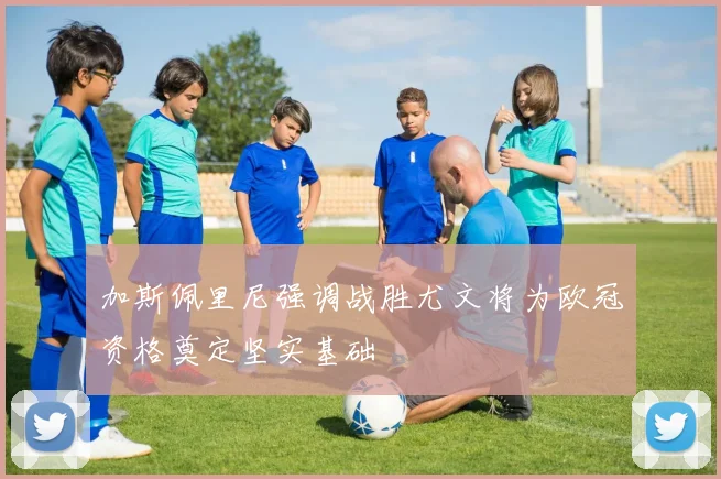 加斯佩里尼强调战胜尤文将为欧冠资格奠定坚实基础