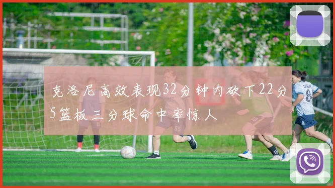 克洛尼高效表现32分钟内砍下22分5篮板三分球命中率惊人