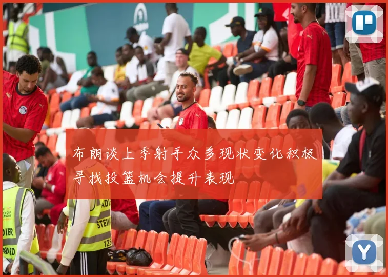 布朗谈上季射手众多现状变化积极寻找投篮机会提升表现