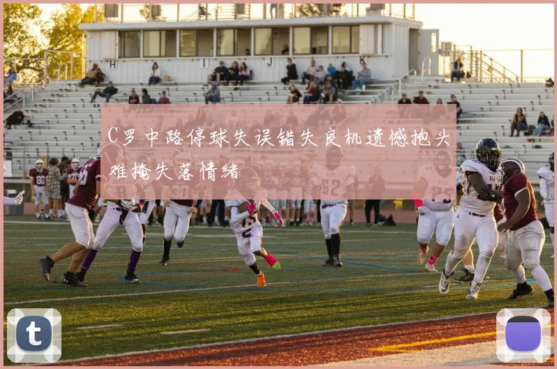 C罗中路停球失误错失良机遗憾抱头难掩失落情绪