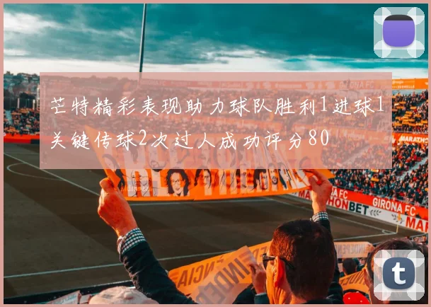 芒特精彩表现助力球队胜利1进球1关键传球2次过人成功评分80
