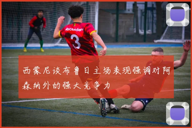 西蒙尼谈布鲁日主场表现强调对阿森纳外的强大竞争力