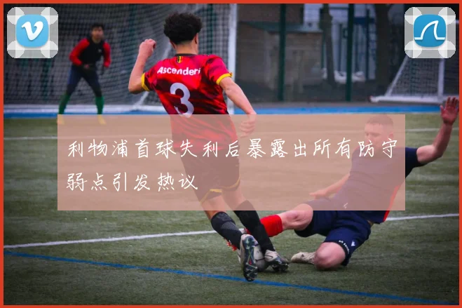 利物浦首球失利后暴露出所有防守弱点引发热议