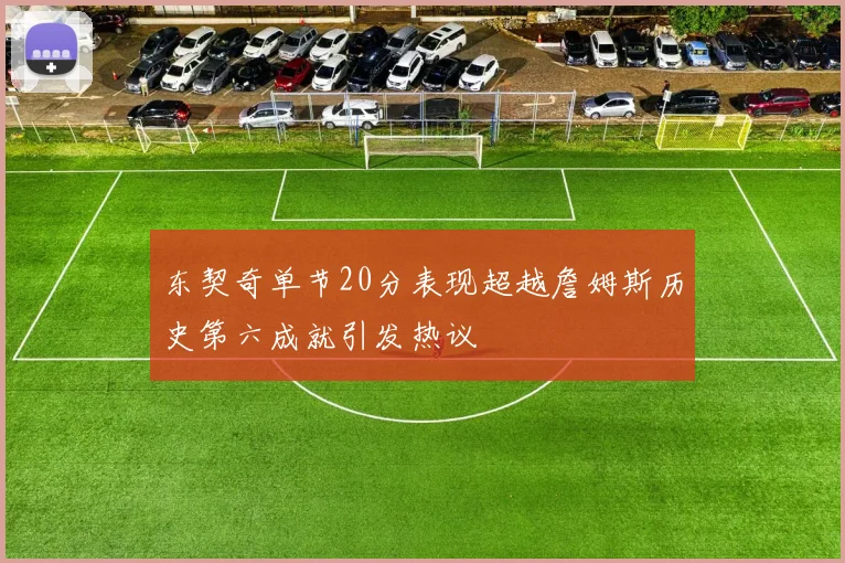 东契奇单节20分表现超越詹姆斯历史第六成就引发热议