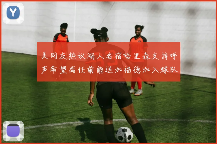 美网友热议湖人名宿哈里森支持呼声希望离任前能送加福德加入球队