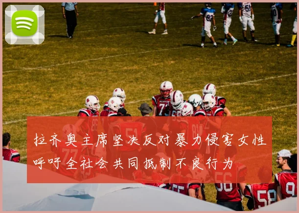 拉齐奥主席坚决反对暴力侵害女性呼吁全社会共同抵制不良行为