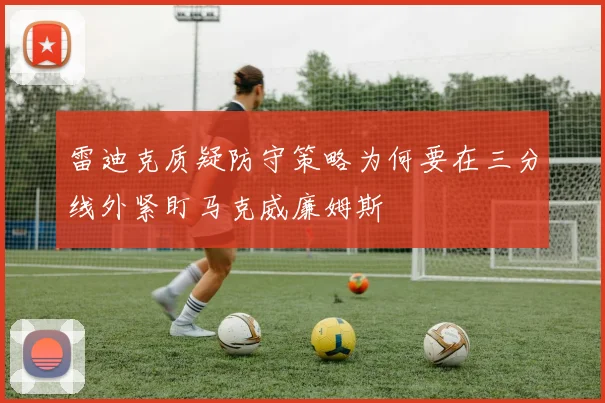 雷迪克质疑防守策略为何要在三分线外紧盯马克威廉姆斯