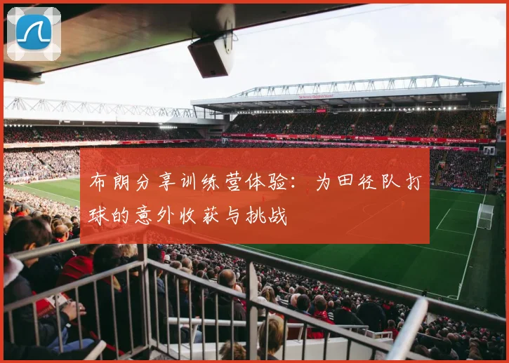 布朗分享训练营体验：为田径队打球的意外收获与挑战