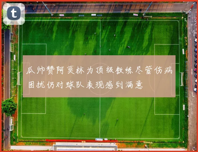 瓜帅赞阿莫林为顶级教练尽管伤病困扰仍对球队表现感到满意