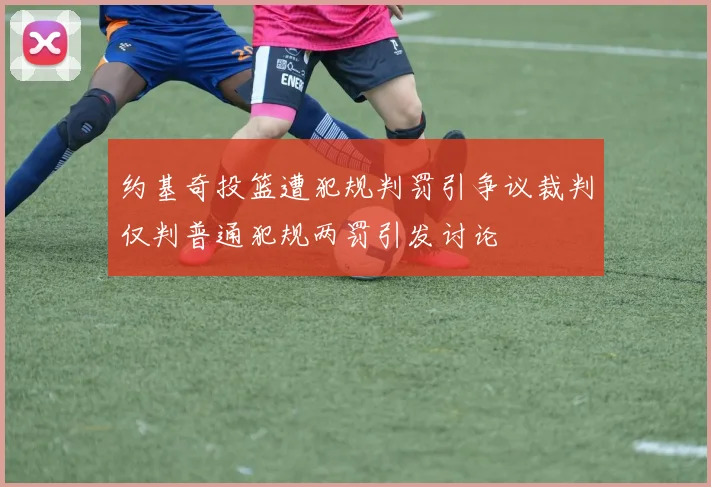 约基奇投篮遭犯规判罚引争议裁判仅判普通犯规两罚引发讨论