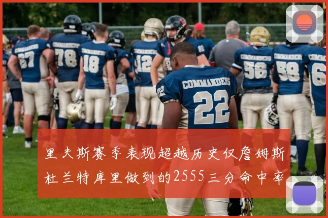 里夫斯赛季表现超越历史仅詹姆斯杜兰特库里做到的2555三分命中率50成就