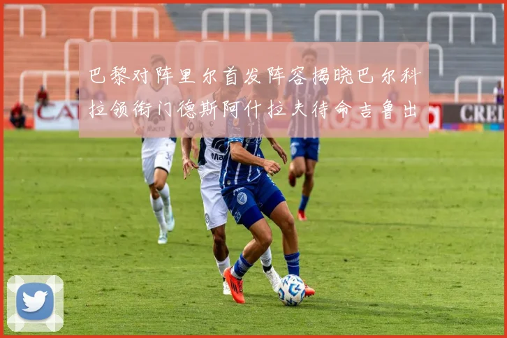 巴黎对阵里尔首发阵容揭晓巴尔科拉领衔门德斯阿什拉夫待命吉鲁出战
