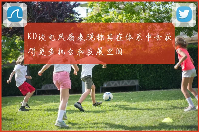 KD谈电风扇表现称其在体系中会获得更多机会和发展空间