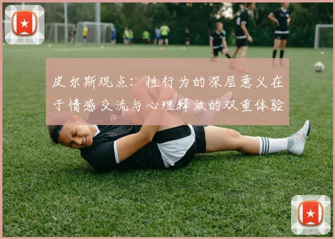 皮尔斯观点：性行为的深层意义在于情感交流与心理释放的双重体验