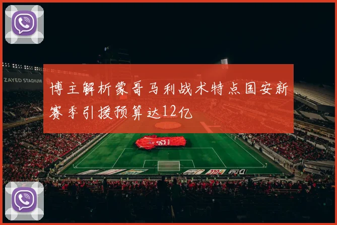 博主解析蒙哥马利战术特点国安新赛季引援预算达12亿