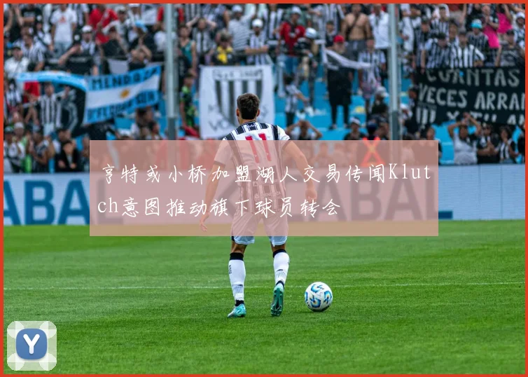 亨特或小桥加盟湖人交易传闻Klutch意图推动旗下球员转会