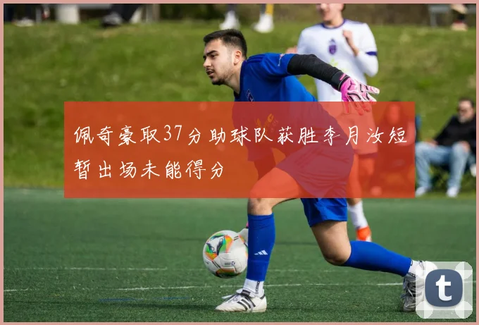 佩奇豪取37分助球队获胜李月汝短暂出场未能得分