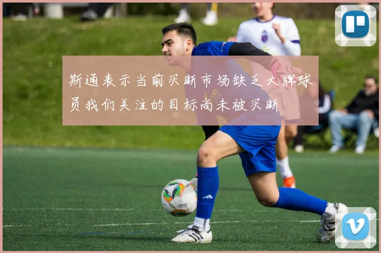 斯通表示当前买断市场缺乏大牌球员我们关注的目标尚未被买断
