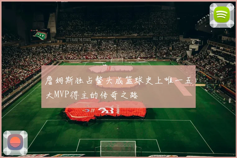 詹姆斯独占鳌头成篮球史上唯一五大MVP得主的传奇之路