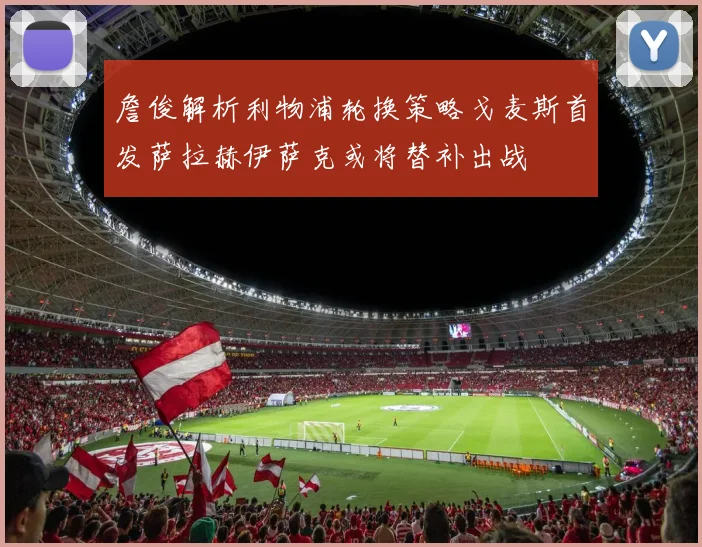 詹俊解析利物浦轮换策略戈麦斯首发萨拉赫伊萨克或将替补出战