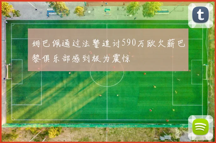 姆巴佩通过法警追讨590万欧欠薪巴黎俱乐部感到极为震惊