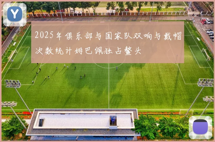 2025年俱乐部与国家队双响与戴帽次数统计姆巴佩独占鳌头