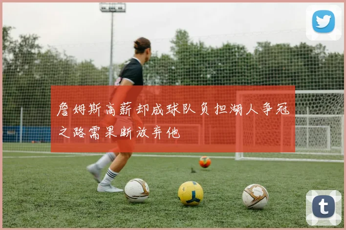 詹姆斯高薪却成球队负担湖人争冠之路需果断放弃他