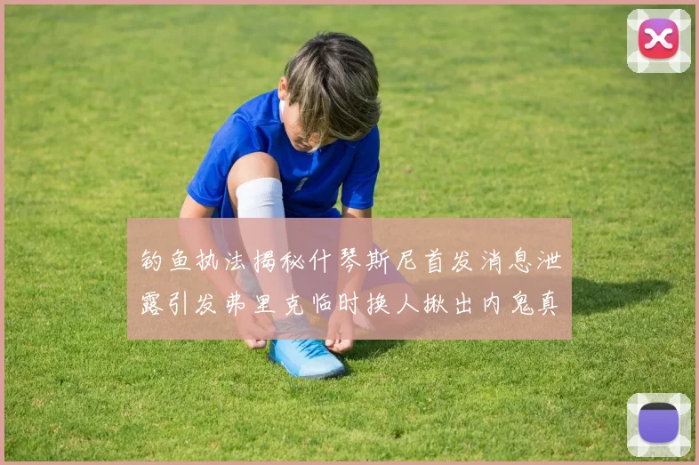 钓鱼执法揭秘什琴斯尼首发消息泄露引发弗里克临时换人揪出内鬼真相