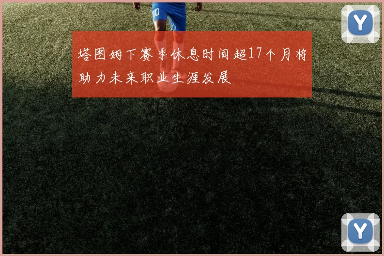 塔图姆下赛季休息时间超17个月将助力未来职业生涯发展