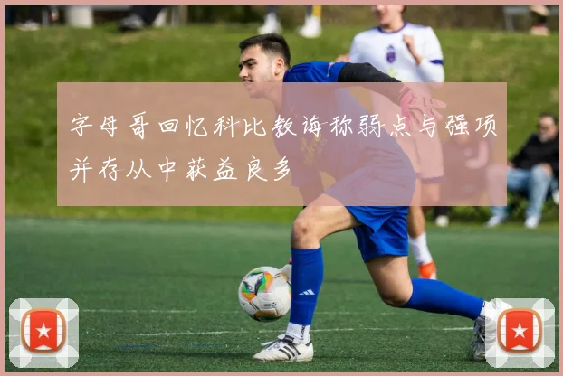 字母哥回忆科比教诲称弱点与强项并存从中获益良多