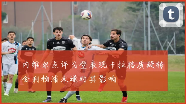 内维尔点评戈登表现卡拉格质疑转会利物浦未遂对其影响