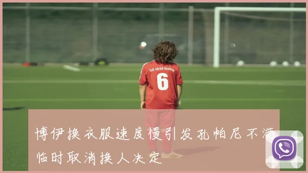 博伊换衣服速度慢引发孔帕尼不满临时取消换人决定