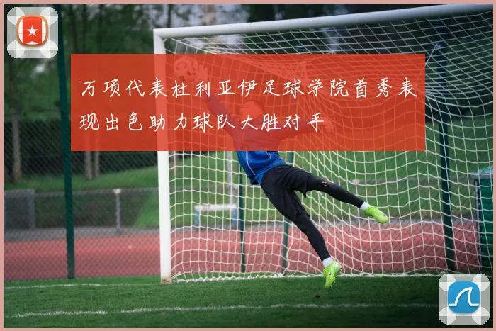 万项代表杜利亚伊足球学院首秀表现出色助力球队大胜对手