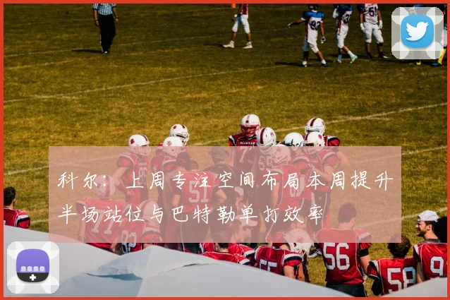 科尔：上周专注空间布局本周提升半场站位与巴特勒单打效率