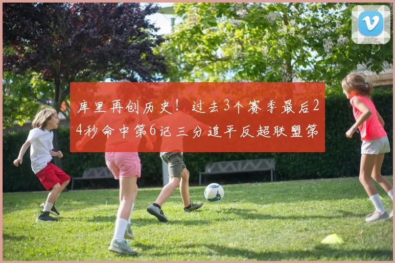 库里再创历史！过去3个赛季最后24秒命中第6记三分追平反超联盟第一