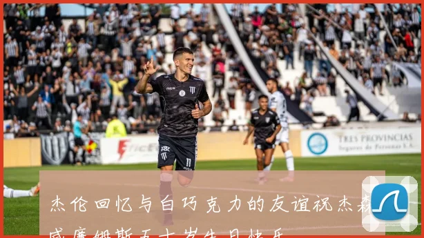 杰伦回忆与白巧克力的友谊祝杰森威廉姆斯五十岁生日快乐