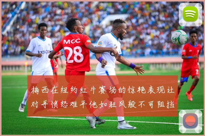 梅西在纽约红牛赛场的惊艳表现让对手愤怒难平他如狂风般不可阻挡
