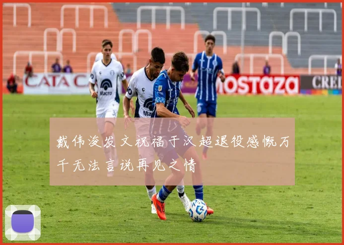 戴伟浚发文祝福于汉超退役感慨万千无法言说再见之情