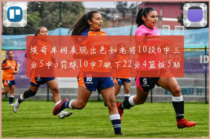 埃奇库姆表现出色如老将10投6中三分5中3罚球10中7砍下22分4篮板5助攻