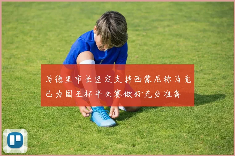 马德里市长坚定支持西蒙尼称马竞已为国王杯半决赛做好充分准备