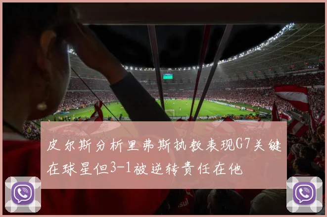 皮尔斯分析里弗斯执教表现G7关键在球星但3-1被逆转责任在他
