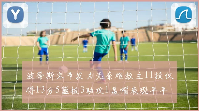 波蒂斯末节发力无奈难救主11投仅得13分5篮板3助攻1盖帽表现平平