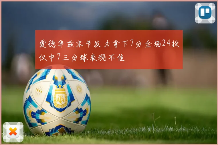 爱德华兹末节发力拿下7分全场24投仅中7三分球表现不佳