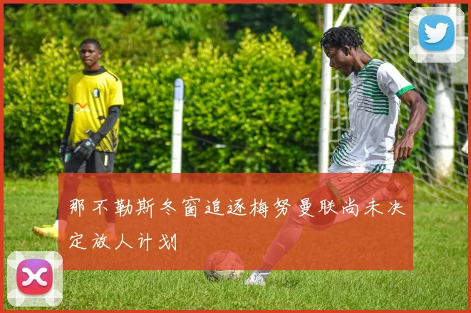 那不勒斯冬窗追逐梅努曼联尚未决定放人计划